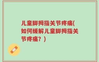 儿童脚拇指关节疼痛(如何缓解儿童脚拇指关节疼痛？)