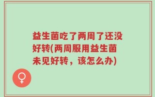 益生菌吃了两周了还没好转(两周服用益生菌未见好转，该怎么办)