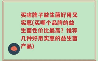 买啥牌子益生菌好用又实惠(买哪个品牌的益生菌性价比最高？推荐几种好用实惠的益生菌产品)