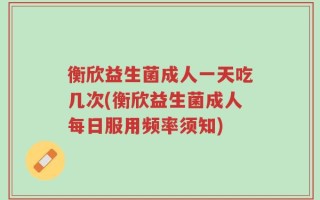衡欣益生菌成人一天吃几次(衡欣益生菌成人每日服用频率须知)