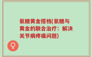 氨糖黄金搭档(氨糖与黄金的联合治疗：解决关节病疼痛问题)