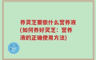 养灵芝要撒什么营养液(如何养好灵芝：营养液的正确使用方法)
