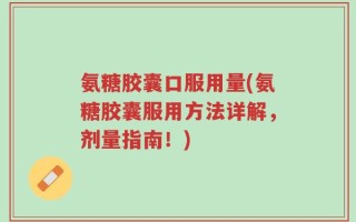 氨糖胶囊口服用量(氨糖胶囊服用方法详解，剂量指南！)