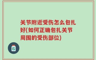 关节附近受伤怎么包扎好(如何正确包扎关节周围的受伤部位)