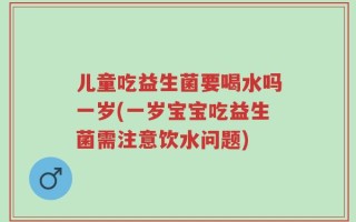 儿童吃益生菌要喝水吗一岁(一岁宝宝吃益生菌需注意饮水问题)
