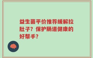 益生菌平价推荐缓解拉肚子？保护肠道健康的好帮手？