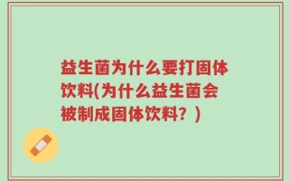 益生菌为什么要打固体饮料(为什么益生菌会被制成固体饮料？)