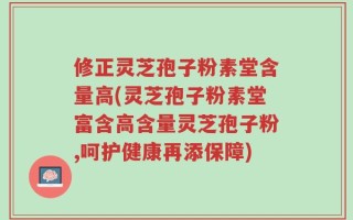 修正灵芝孢子粉素堂含量高(灵芝孢子粉素堂富含高含量灵芝孢子粉,呵护健康再添保障)