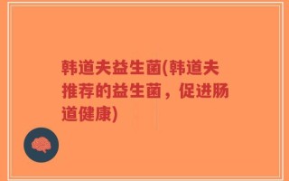 韩道夫益生菌(韩道夫推荐的益生菌，促进肠道健康)