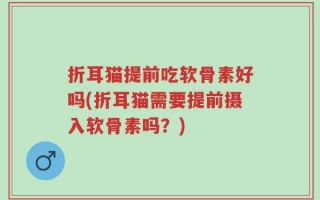 折耳猫提前吃软骨素好吗(折耳猫需要提前摄入软骨素吗？)