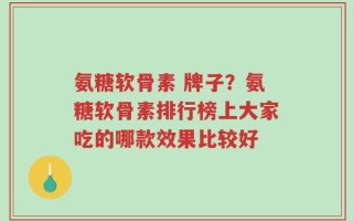 氨糖软骨素 牌子？氨糖软骨素排行榜上大家吃的哪款效果比较好