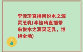 李佳琦直播间悦木之源灵芝乳(李佳琦直播带来悦木之源灵芝乳，惊艳全场)