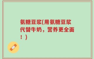 氨糖豆浆(用氨糖豆浆代替牛奶，营养更全面！)