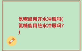 氨糖能用开水冲服吗(氨糖能用热水冲服吗？)
