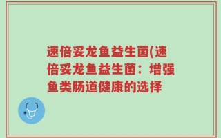 速倍妥龙鱼益生菌(速倍妥龙鱼益生菌：增强鱼类肠道健康的选择