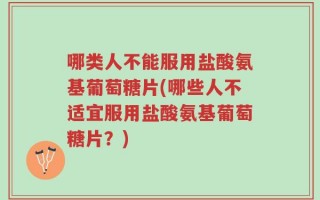 哪类人不能服用盐酸氨基葡萄糖片(哪些人不适宜服用盐酸氨基葡萄糖片？)
