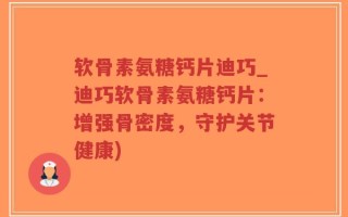 软骨素氨糖钙片迪巧_迪巧软骨素氨糖钙片：增强骨密度，守护关节健康)