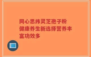 同心思纬灵芝孢子粉 健康养生新选择营养丰富功效多