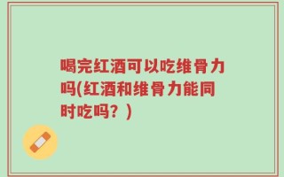 喝完红酒可以吃维骨力吗(红酒和维骨力能同时吃吗？)