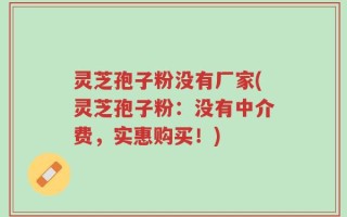灵芝孢子粉没有厂家(灵芝孢子粉：没有中介费，实惠购买！)