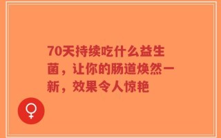 70天持续吃什么益生菌，让你的肠道焕然一新，效果令人惊艳