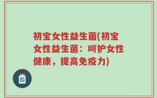 初宝女性益生菌(初宝女性益生菌：呵护女性健康，提高免疫力)