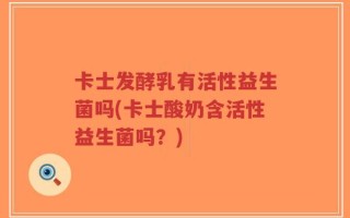 卡士发酵乳有活性益生菌吗(卡士酸奶含活性益生菌吗？)