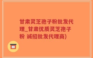甘肃灵芝孢子粉批发代理_甘肃优质灵芝孢子粉 诚招批发代理商)