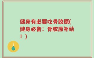 健身有必要吃骨胶原(健身必备：骨胶原补给！)