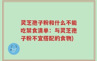 灵芝孢子粉和什么不能吃禁食清单：与灵芝孢子粉不宜搭配的食物)