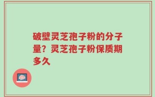 破壁灵芝孢子粉的分子量？灵芝孢子粉保质期多久