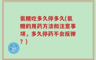 氨糖吃多久停多久(氨糖的用药方法和注意事项，多久停药不会反弹？)