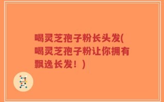 喝灵芝孢子粉长头发(喝灵芝孢子粉让你拥有飘逸长发！)