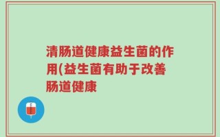 清肠道健康益生菌的作用(益生菌有助于改善肠道健康