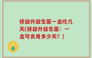 修益升益生菌一盒吃几天(修益升益生菌：一盒可食用多少天？)
