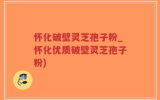 怀化破壁灵芝孢子粉_怀化优质破壁灵芝孢子粉)