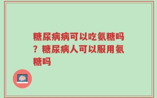 糖尿病病可以吃氨糖吗？糖尿病人可以服用氨糖吗