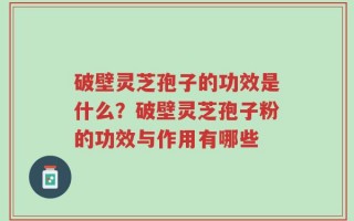 破壁灵芝孢子的功效是什么？破壁灵芝孢子粉的功效与作用有哪些