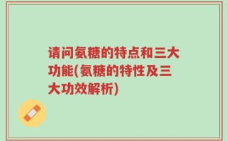 请问氨糖的特点和三大功能(氨糖的特性及三大功效解析)