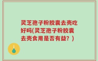 灵芝孢子粉胶囊去壳吃好吗(灵芝孢子粉胶囊去壳食用是否有益？)