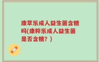 康萃乐成人益生菌含糖吗(康粹乐成人益生菌是否含糖？)