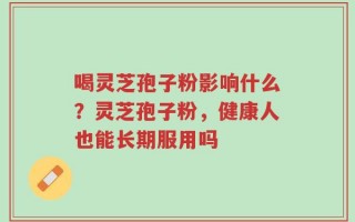 喝灵芝孢子粉影响什么？灵芝孢子粉，健康人也能长期服用吗