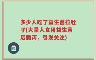 多少人吃了益生菌拉肚子(大量人食用益生菌后腹泻，引发关注)