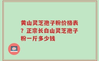 黄山灵芝孢子粉价格表？正宗长白山灵芝孢子粉一斤多少钱