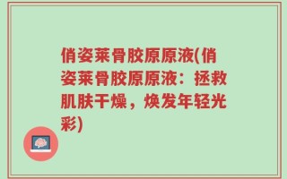 俏姿莱骨胶原原液(俏姿莱骨胶原原液：拯救肌肤干燥，焕发年轻光彩)