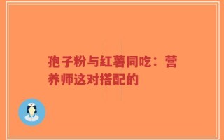 孢子粉与红薯同吃：营养师这对搭配的
