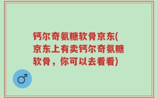 钙尔奇氨糖软骨京东(京东上有卖钙尔奇氨糖软骨，你可以去看看)