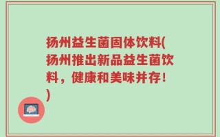 扬州益生菌固体饮料(扬州推出新品益生菌饮料，健康和美味并存！)