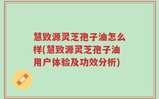 慧致源灵芝孢子油怎么样(慧致源灵芝孢子油用户体验及功效分析)