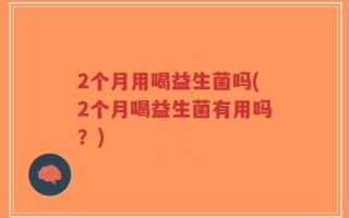 2个月用喝益生菌吗(2个月喝益生菌有用吗？)